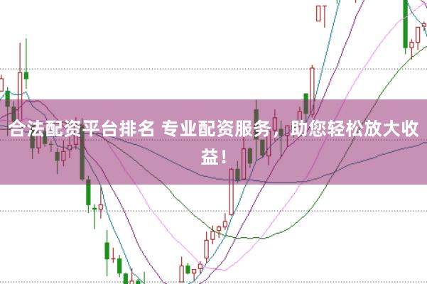 合法配资平台排名 专业配资服务，助您轻松放大收益！
