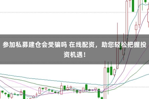 参加私募建仓会受骗吗 在线配资，助您轻松把握投资机遇！