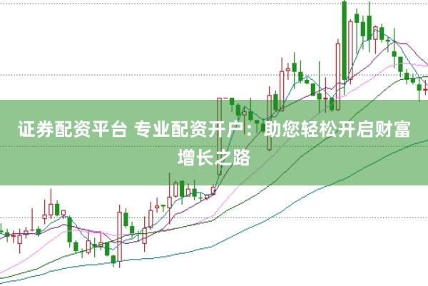 证券配资平台 专业配资开户：助您轻松开启财富增长之路