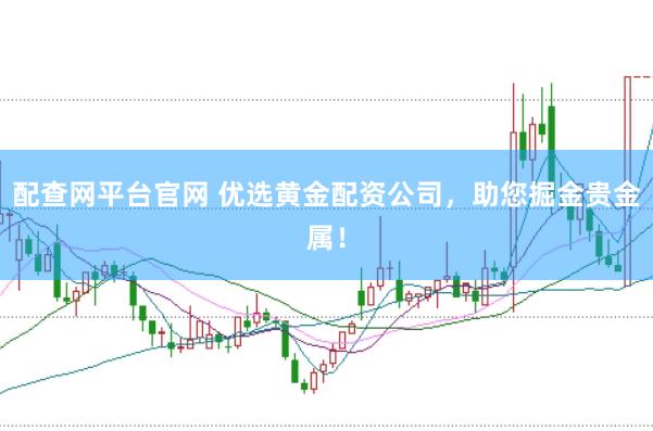 配查网平台官网 优选黄金配资公司，助您掘金贵金属！