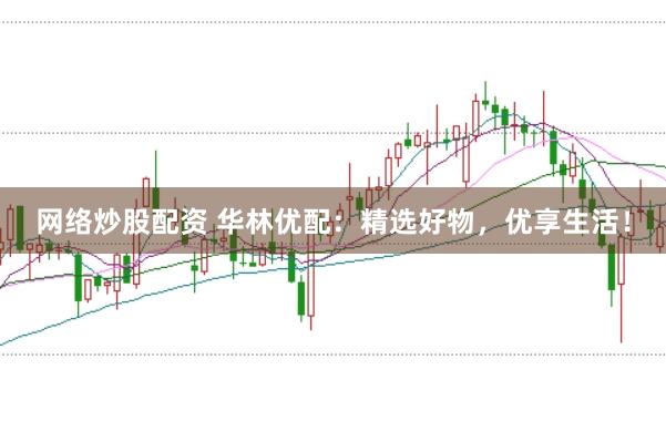 网络炒股配资 华林优配：精选好物，优享生活！
