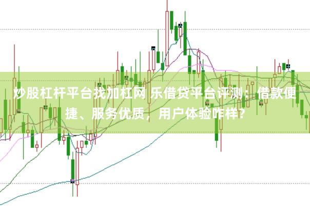 炒股杠杆平台找加杠网 乐借贷平台评测：借款便捷、服务优质，用户体验咋样？