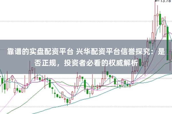 靠谱的实盘配资平台 兴华配资平台信誉探究：是否正规，投资者必看的权威解析