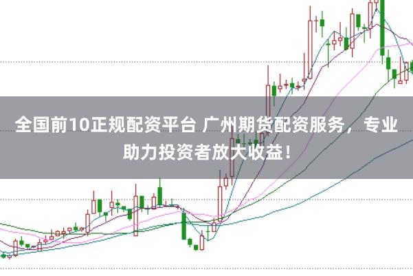 全国前10正规配资平台 广州期货配资服务，专业助力投资者放大收益！