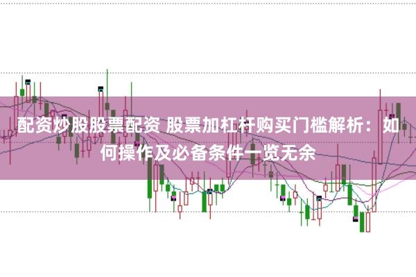 配资炒股股票配资 股票加杠杆购买门槛解析：如何操作及必备条件一览无余