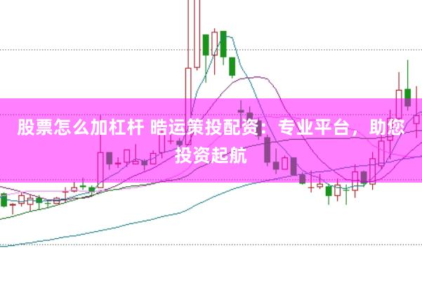 股票怎么加杠杆 晧运策投配资：专业平台，助您投资起航