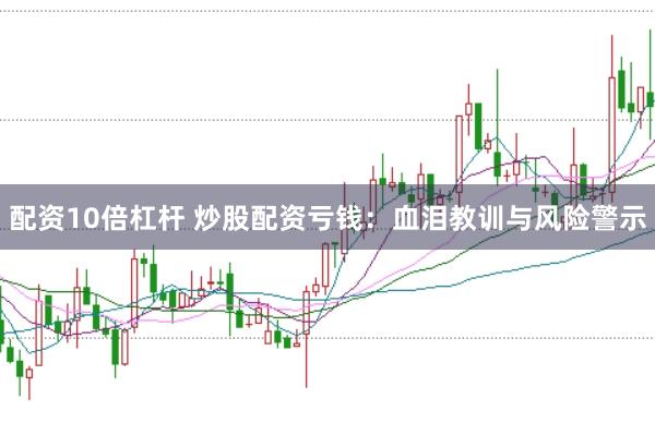 配资10倍杠杆 炒股配资亏钱：血泪教训与风险警示