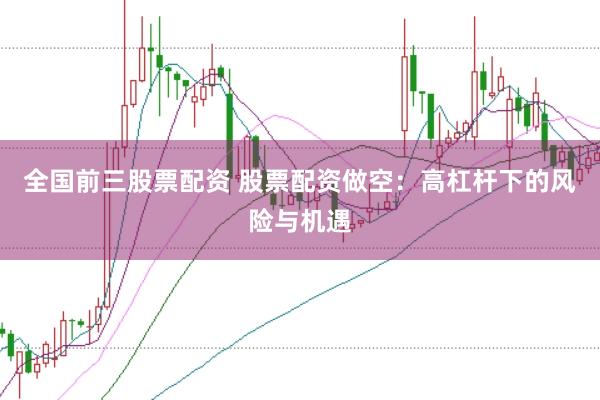 全国前三股票配资 股票配资做空：高杠杆下的风险与机遇