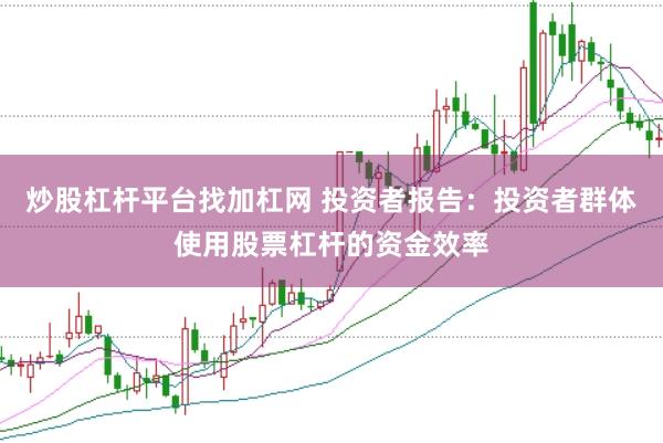 炒股杠杆平台找加杠网 投资者报告：投资者群体使用股票杠杆的资金效率