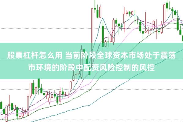 股票杠杆怎么用 当前阶段全球资本市场处于震荡市环境的阶段中配资风险控制的风控