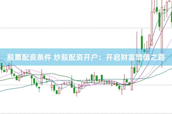 股票配资条件 炒股配资开户：开启财富增值之路