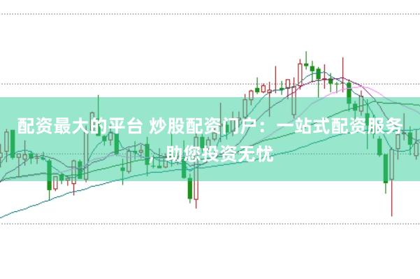 配资最大的平台 炒股配资门户：一站式配资服务，助您投资无忧