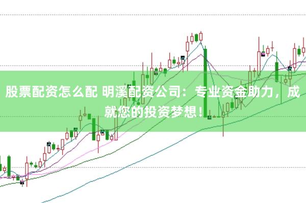 股票配资怎么配 明溪配资公司：专业资金助力，成就您的投资梦想！