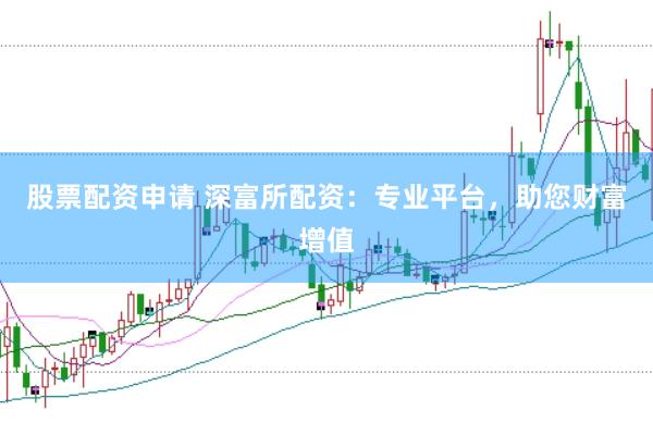 股票配资申请 深富所配资：专业平台，助您财富增值