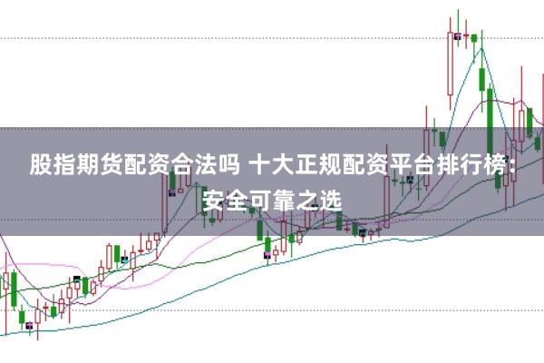 股指期货配资合法吗 十大正规配资平台排行榜：安全可靠之选