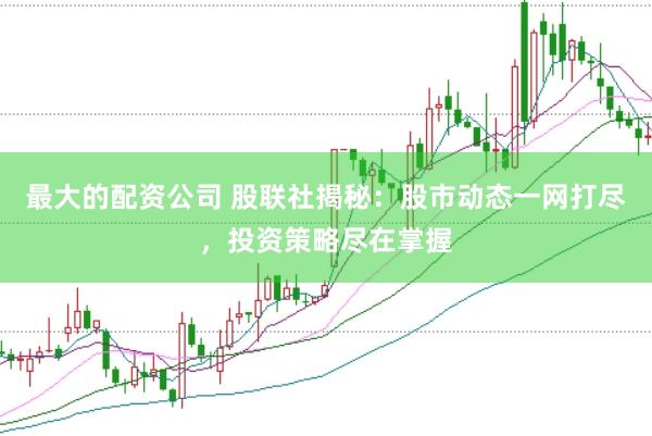 最大的配资公司 股联社揭秘：股市动态一网打尽，投资策略尽在掌握