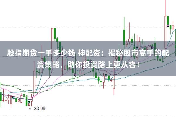 股指期货一手多少钱 神配资：揭秘股市高手的配资策略，助你投资路上更从容！