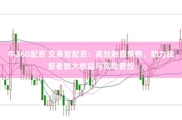 牛360配资 交易型配资：高效融资策略，助力投资者放大收益与风险管控