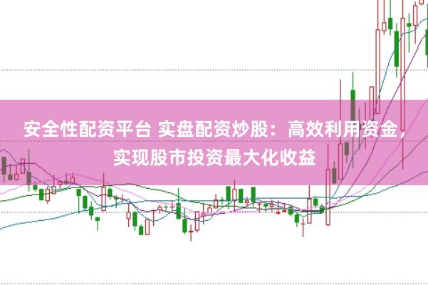 安全性配资平台 实盘配资炒股：高效利用资金，实现股市投资最大化收益