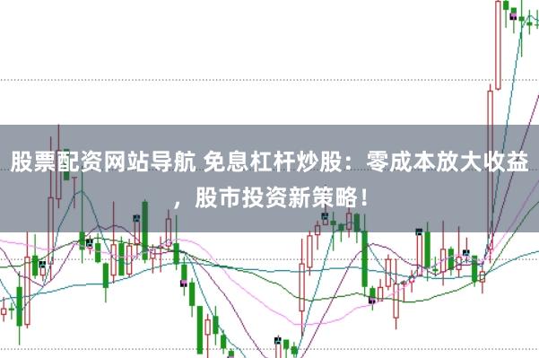 股票配资网站导航 免息杠杆炒股：零成本放大收益，股市投资新策略！