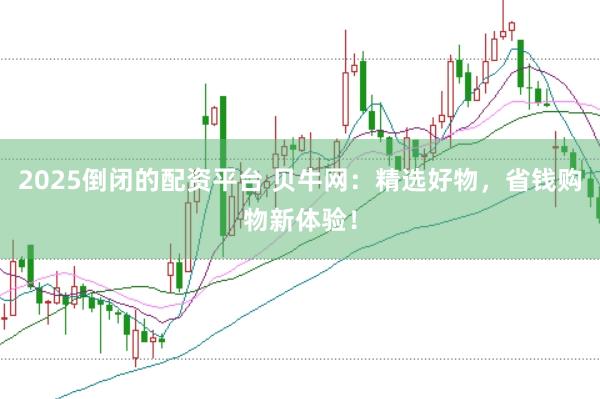 2025倒闭的配资平台 贝牛网：精选好物，省钱购物新体验！