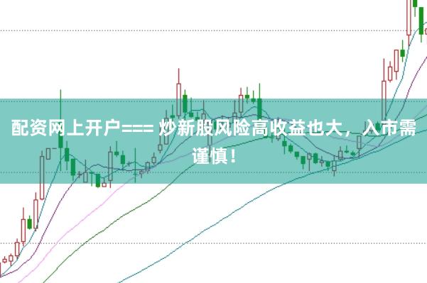 配资网上开户=== 炒新股风险高收益也大，入市需谨慎！