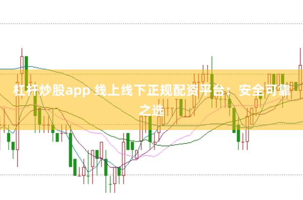 杠杆炒股app 线上线下正规配资平台：安全可靠之选
