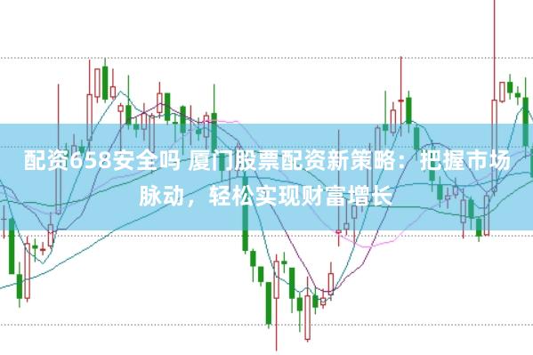 配资658安全吗 厦门股票配资新策略：把握市场脉动，轻松实现财富增长
