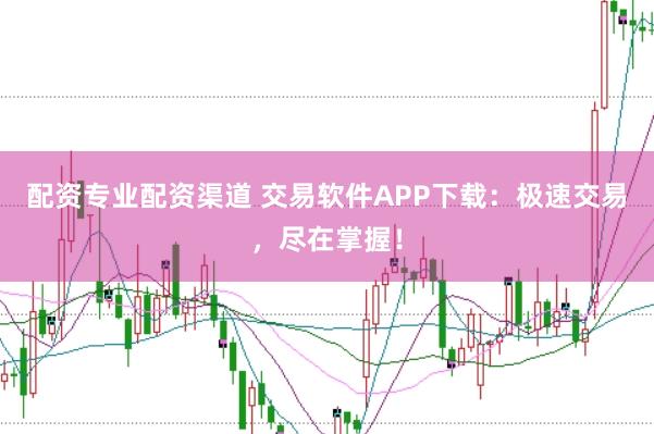 配资专业配资渠道 交易软件APP下载：极速交易，尽在掌握！