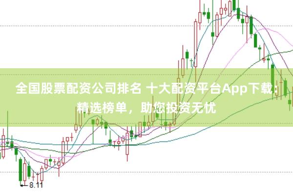 全国股票配资公司排名 十大配资平台App下载：精选榜单，助您投资无忧