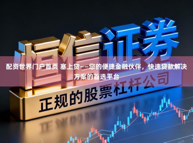 配资世界门户首页 塞上贷——您的便捷金融伙伴，快速贷款解决方案的首选平台