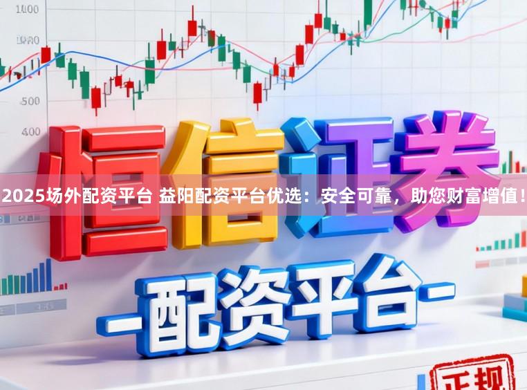 2025场外配资平台 益阳配资平台优选：安全可靠，助您财富增值！