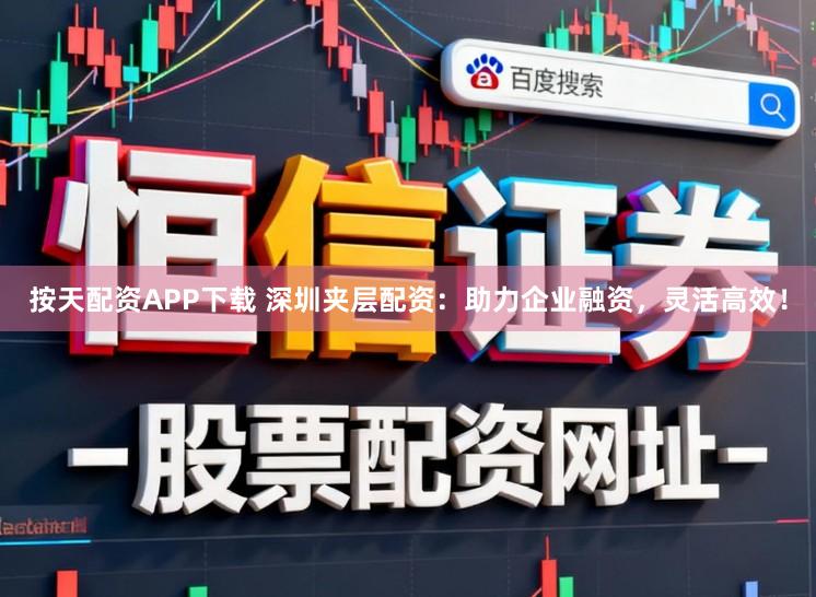 按天配资APP下载 深圳夹层配资：助力企业融资，灵活高效！
