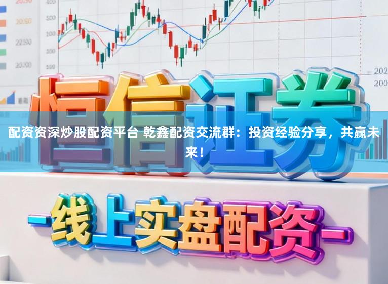 配资资深炒股配资平台 乾鑫配资交流群：投资经验分享，共赢未来！