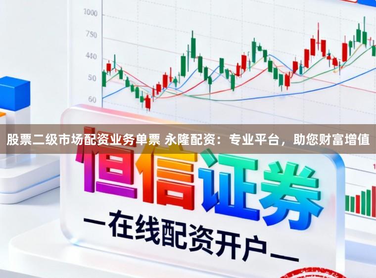 股票二级市场配资业务单票 永隆配资：专业平台，助您财富增值