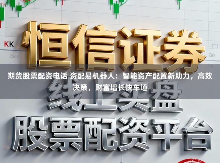 期货股票配资电话 资配易机器人：智能资产配置新助力，高效决策，财富增长快车道