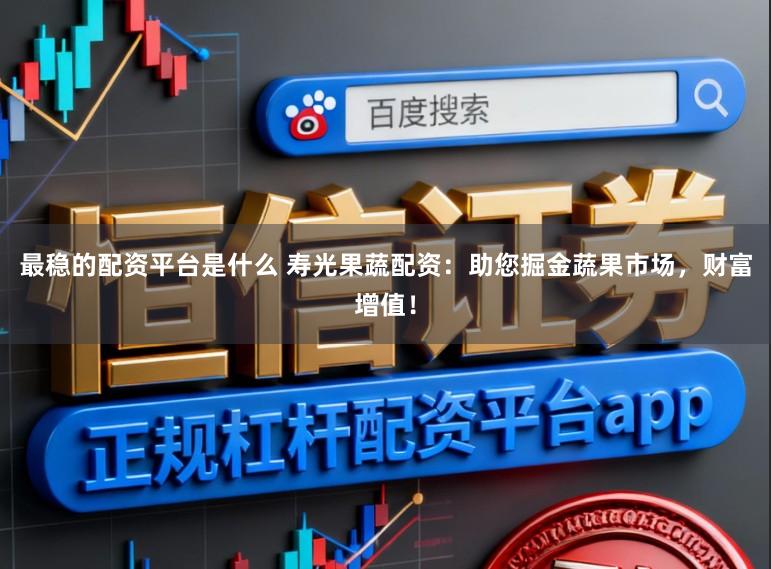 最稳的配资平台是什么 寿光果蔬配资：助您掘金蔬果市场，财富增值！