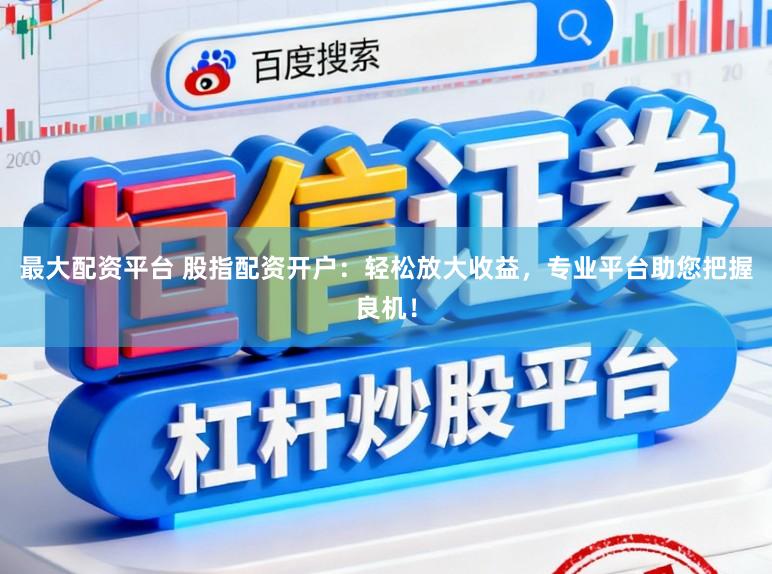 最大配资平台 股指配资开户：轻松放大收益，专业平台助您把握良机！