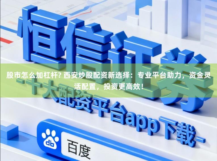 股市怎么加杠杆? 西安炒股配资新选择：专业平台助力，资金灵活配置，投资更高效！