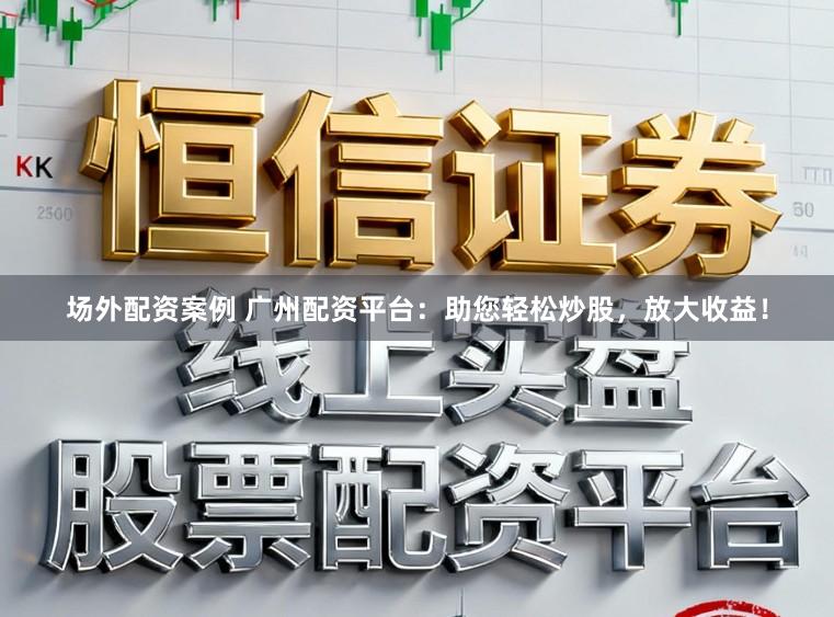 场外配资案例 广州配资平台：助您轻松炒股，放大收益！