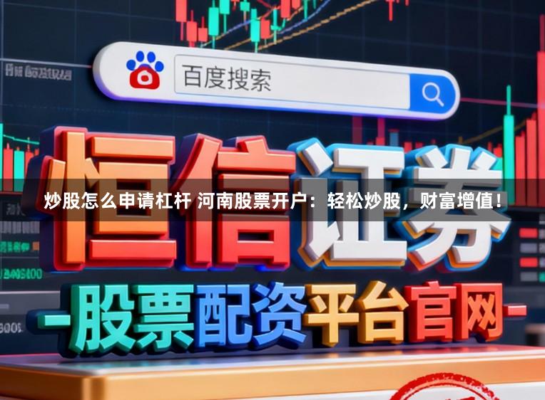 炒股怎么申请杠杆 河南股票开户：轻松炒股，财富增值！