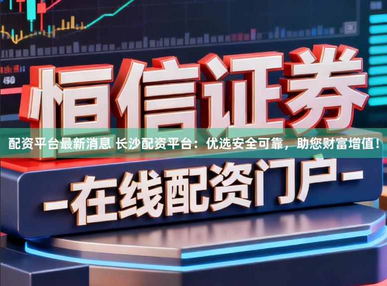 配资平台最新消息 长沙配资平台：优选安全可靠，助您财富增值！