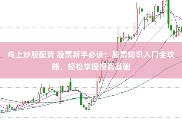 线上炒股配资 股票新手必读：股票知识入门全攻略，轻松掌握投资基础