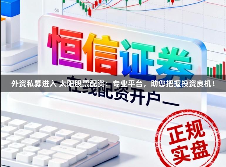 外资私募进入 太阳股票配资：专业平台，助您把握投资良机！