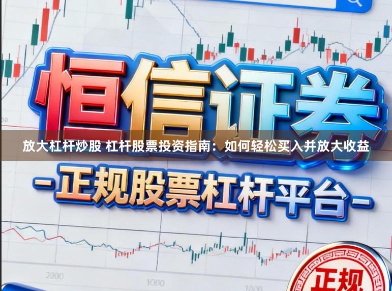 放大杠杆炒股 杠杆股票投资指南：如何轻松买入并放大收益