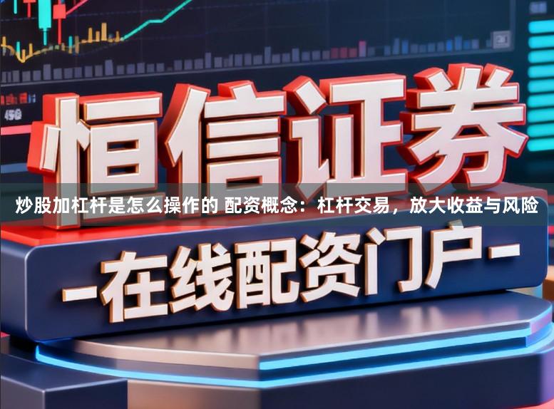 炒股加杠杆是怎么操作的 配资概念：杠杆交易，放大收益与风险