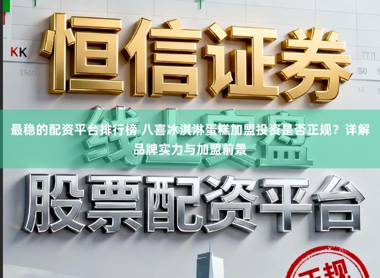 最稳的配资平台排行榜 八喜冰淇淋蛋糕加盟投资是否正规？详解品牌实力与加盟前景
