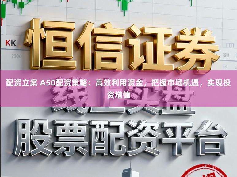 配资立案 A50配资策略：高效利用资金，把握市场机遇，实现投资增值