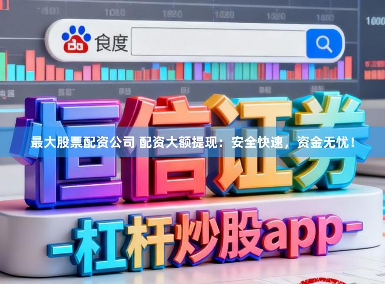 最大股票配资公司 配资大额提现：安全快速，资金无忧！