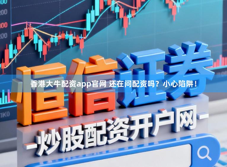香港大牛配资app官网 还在问配资吗？小心陷阱！
